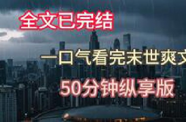 【完结爽文】一口气看完末世完结爽文，50分钟纵享版