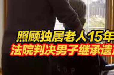 男子无私照顾独居老人15年，法院判决其继承遗产