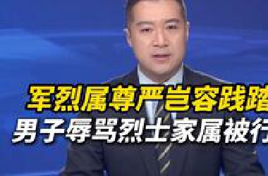 军烈属尊严岂容践踏！男子在网络平台辱骂烈士家属被行拘！