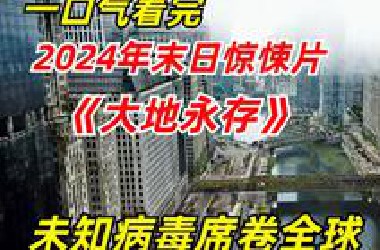 【阿奇】一口气看完2024年末日惊悚片《大地永存》：未知病毒来袭，全球人口锐减99%