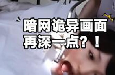 暗网诡异画面！再深一点？！