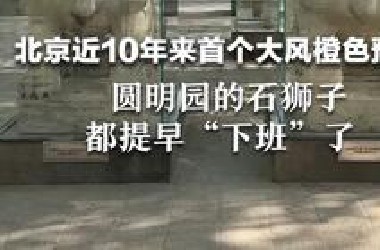 北京近10年来首个大风橙色预警 圆明园的石狮子都提早“下班”了