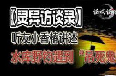 【灵异访谈录】听友小香椿讲述：水库夜钓期间，遇到“吊死鬼”的惊险经历。。。