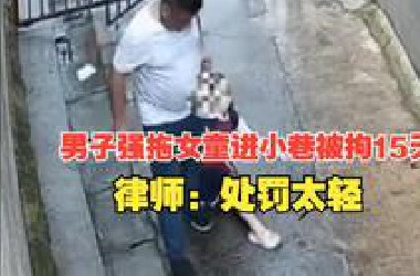 男子强拖女童进小巷被拘15天，律师：处罚明显低示其行为危害性，已满足刑事立案标准，警方通报：将追究刑事责任