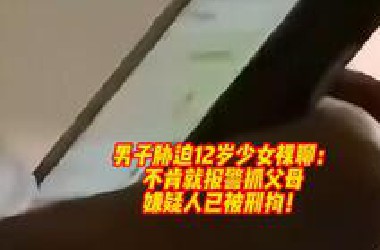 男子胁迫12岁少女裸聊：不肯就报警抓父母，嫌疑人已被刑拘！