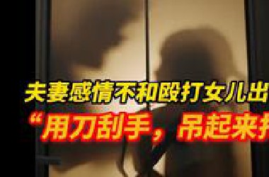 夫妻因感情不和殴打女儿出气：“用刀刮手，吊起来打”， 法院发人身安全保护令禁止家暴