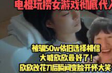 电棍玩捞女游戏彻底代入，被骗50w依旧当龟大喊欣欣最好了！结果欣欣改花刀后瞬间变脸准备清图！