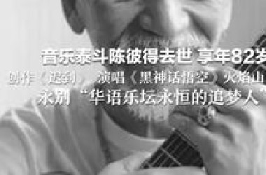 音乐泰斗陈彼得去世 享年82岁 创作《迟到》 演唱《黑神话悟空》火焰山主题曲 永别“华语乐坛永恒的追梦人”