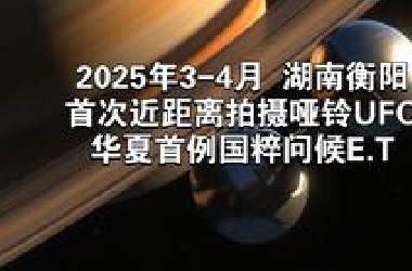 2025年3-4月湖南衡阳，首次近距离拍摄哑铃UFO，华夏首例国粹问候E.T