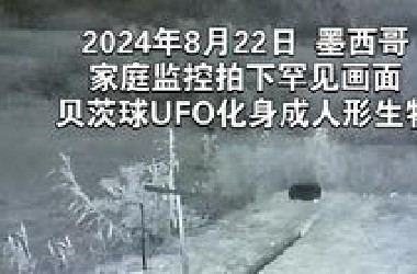 2024年8月22日墨西哥家庭监控拍下罕见画面，贝茨球UFO化身成人形生物