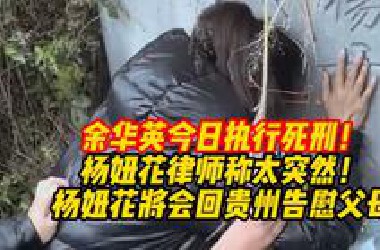 余华英今日执行死刑！杨妞花律师称太突然！杨妞花将会回贵州告慰父母