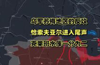 乌军在苏梅地区开展反攻，恰索夫亚尔之战进入尾声，克莱班水库被一分为二